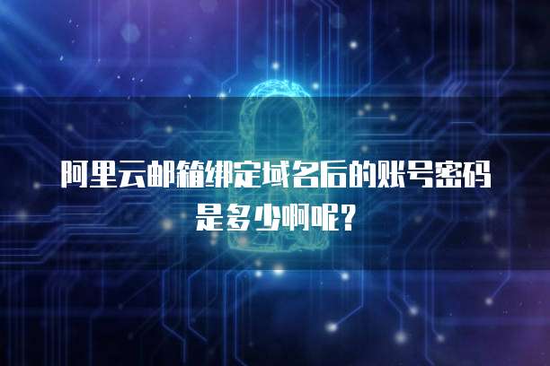 阿里云邮箱绑定域名后的账号密码是多少啊呢?
