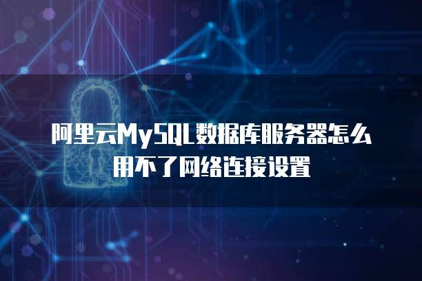 阿里云MySQL数据库服务器怎么用不了网络连接设置