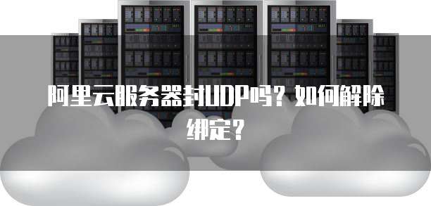 阿里云服务器封UDP吗?如何解除绑定?