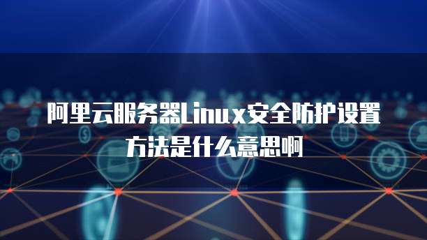 阿里云服务器Linux安全防护设置方法是什么意思啊