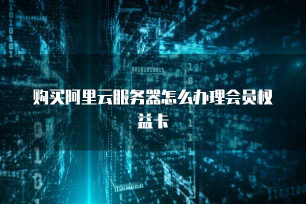 购买阿里云服务器怎么办理会员权益卡