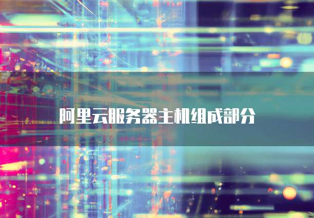 阿里云服务器主机组成部分