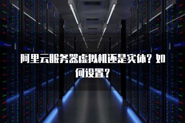 阿里云服务器虚拟机还是实体？如何设置？