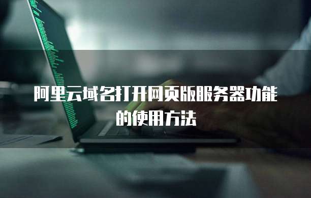 阿里云域名打开网页版服务器功能的使用方法