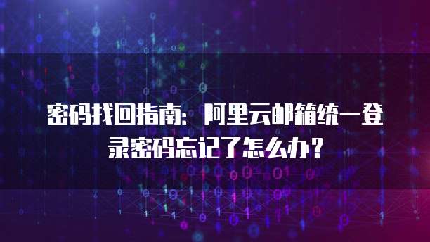 密码找回指南:阿里云邮箱统一登录密码忘记了怎么办?