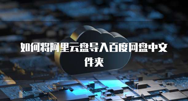 如何将阿里云盘导入百度网盘中文件夹