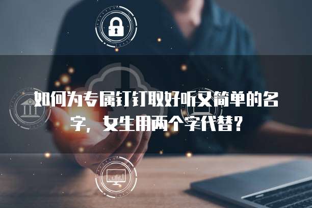 如何为专属钉钉取好听又简单的名字,女生用两个字代替?