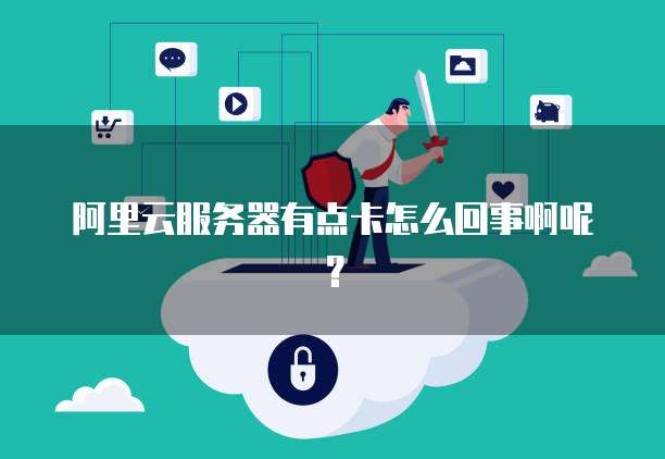 阿里云服务器有点卡怎么回事啊呢?