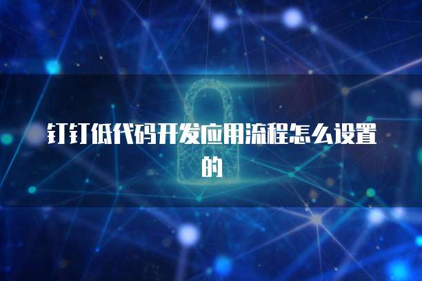 钉钉低代码开发应用流程怎么设置的
