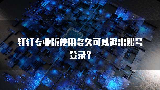 钉钉专业版使用多久可以退出账号登录？