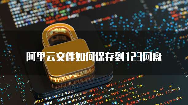 阿里云文件如何保存到123网盘