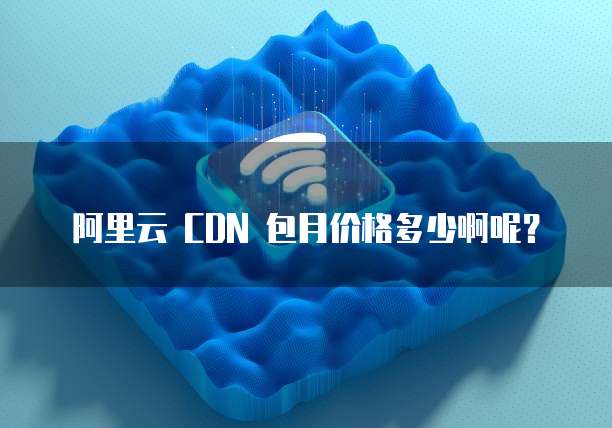 阿里云 CDN 包月价格多少啊呢?