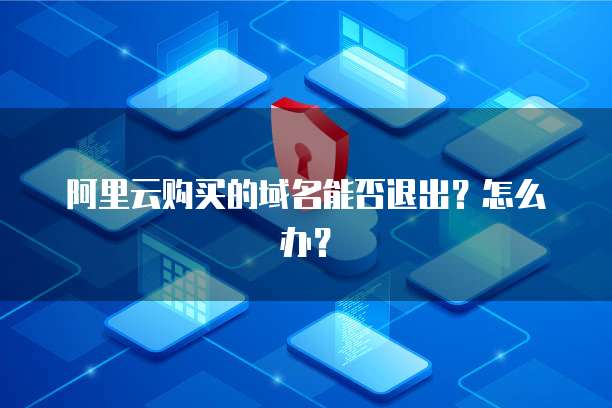 阿里云购买的域名能否退出?怎么办?