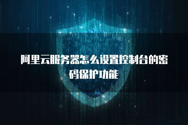阿里云服务器怎么设置控制台的密码保护功能