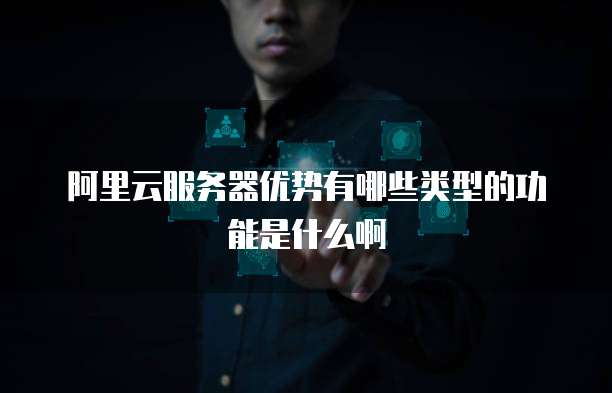 阿里云服务器优势有哪些类型的功能是什么啊
