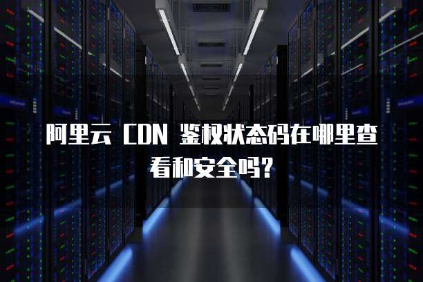 阿里云 CDN 鉴权状态码在哪里查看和安全吗？