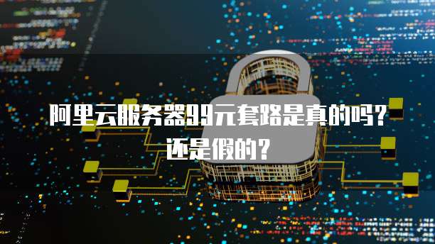 阿里云服务器99元套路是真的吗？还是假的？