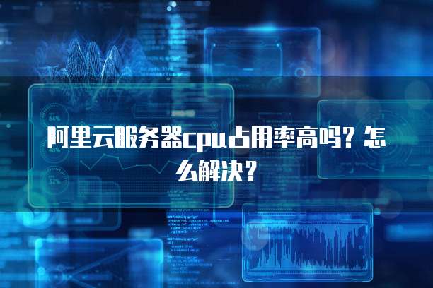阿里云服务器cpu占用率高吗？怎么解决？