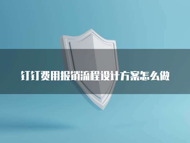 钉钉费用报销流程设计方案怎么做