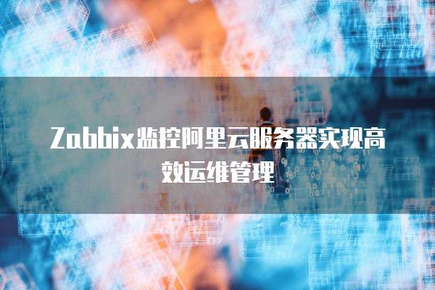 Zabbix监控阿里云服务器实现高效运维管理