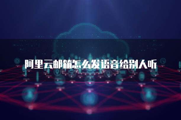 阿里云邮箱怎么发语音给别人听