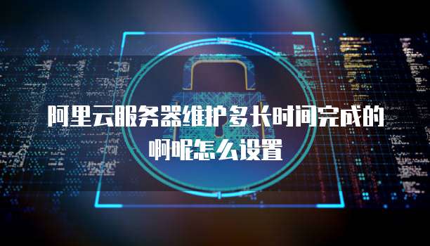 阿里云服务器维护多长时间完成的啊呢怎么设置