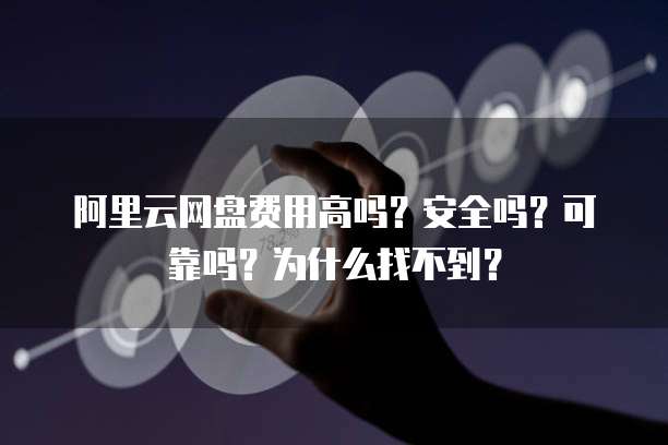 阿里云网盘费用高吗?安全吗?可靠吗?为什么找不到?