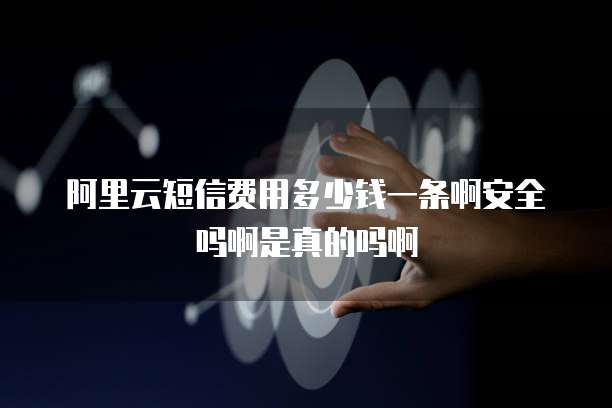 阿里云短信费用多少钱一条啊安全吗啊是真的吗啊