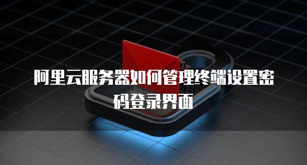 阿里云服务器如何管理终端设置密码登录界面