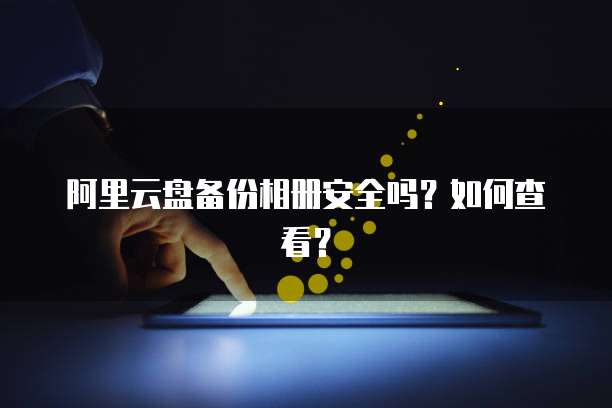 阿里云盘备份相册安全吗?如何查看?