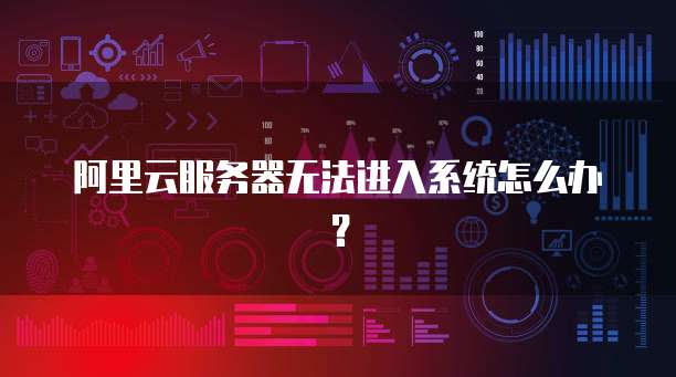 阿里云服务器无法进入系统怎么办?