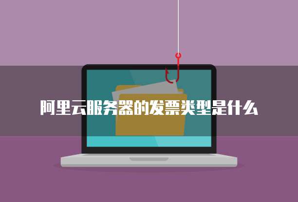 阿里云服务器的发票类型是什么
