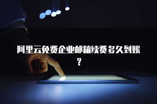 阿里云免费企业邮箱续费多久到账?
