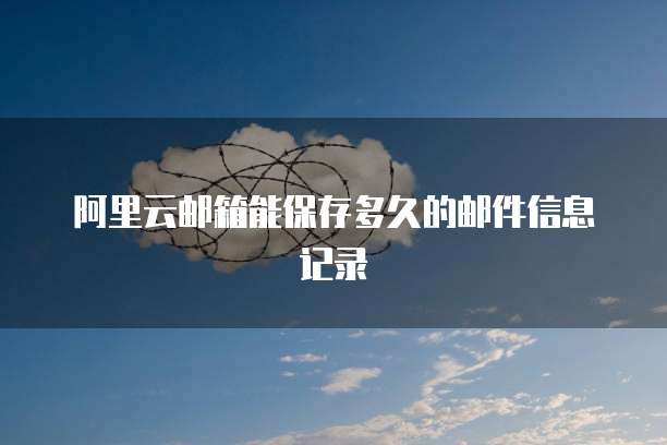 阿里云邮箱能保存多久的邮件信息记录