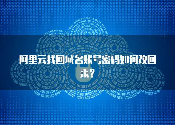 阿里云找回域名账号密码如何改回来?