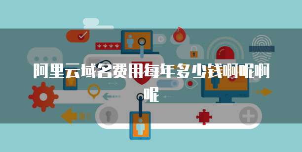 阿里云域名费用每年多少钱啊呢啊呢