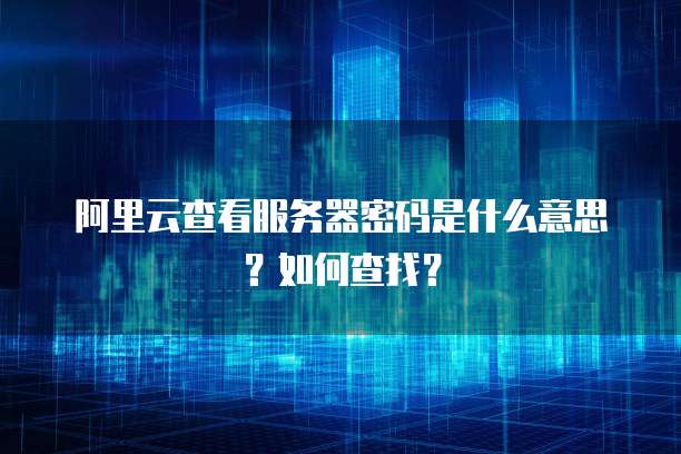 阿里云查看服务器密码是什么意思?如何查找?