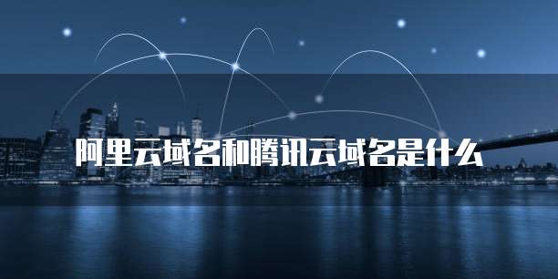 阿里云域名和腾讯云域名是什么