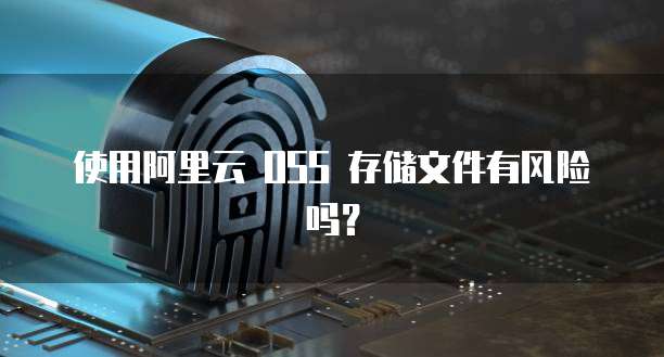 使用阿里云 OSS 存储文件有风险吗？