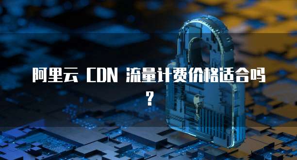 阿里云 CDN 流量计费价格适合吗？