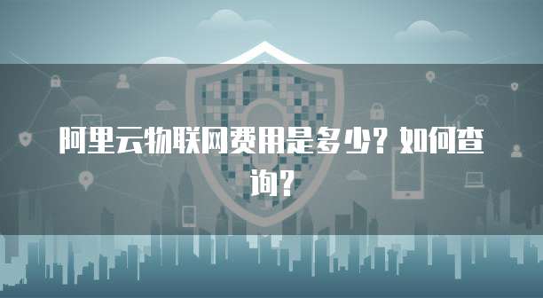 阿里云物联网费用是多少?如何查询?