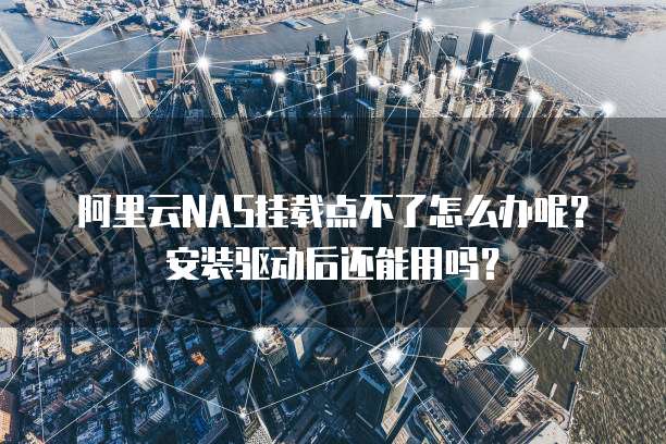阿里云NAS挂载点不了怎么办呢?安装驱动后还能用吗?