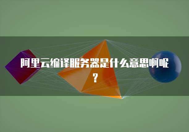 阿里云编译服务器是什么意思啊呢？