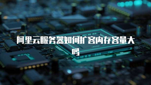 阿里云服务器如何扩容内存容量大吗