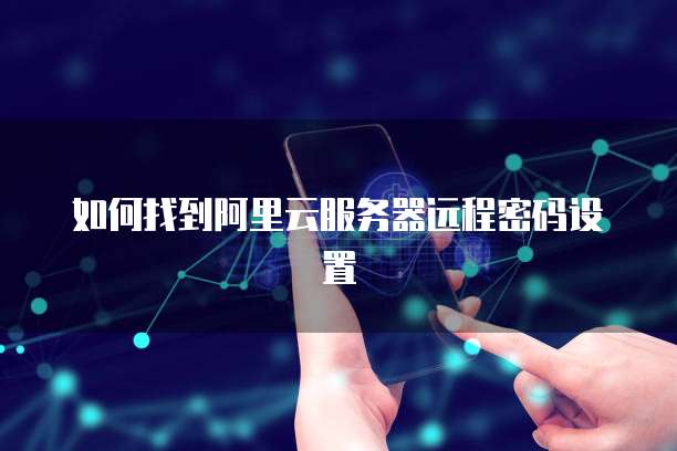如何找到阿里云服务器远程密码设置