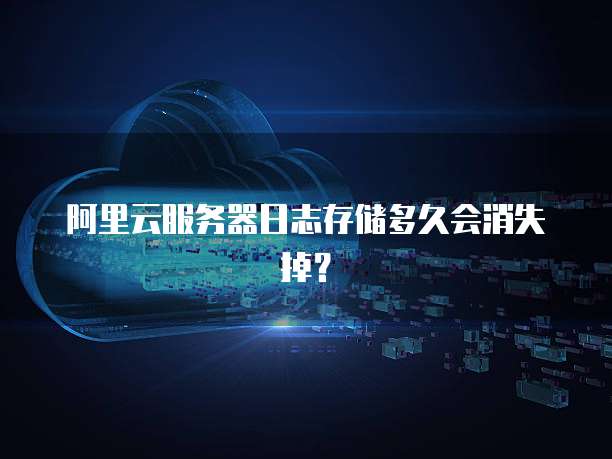 阿里云服务器日志存储多久会消失掉?