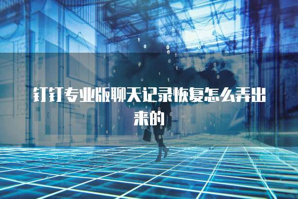 钉钉专业版聊天记录恢复怎么弄出来的