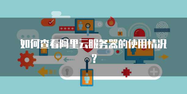 如何查看阿里云服务器的使用情况?