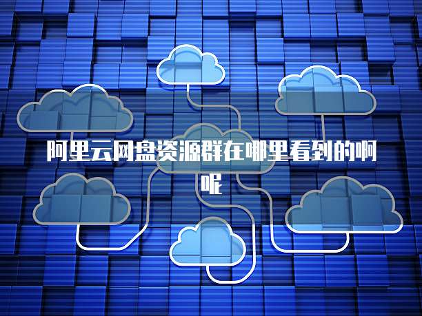 阿里云网盘资源群在哪里看到的啊呢