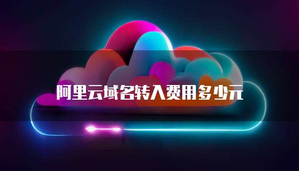 阿里云域名转入费用多少元